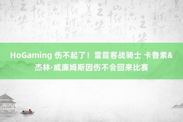 HoGaming 伤不起了！雷霆客战骑士 卡鲁索&杰林·威廉姆斯因伤不会回来比赛