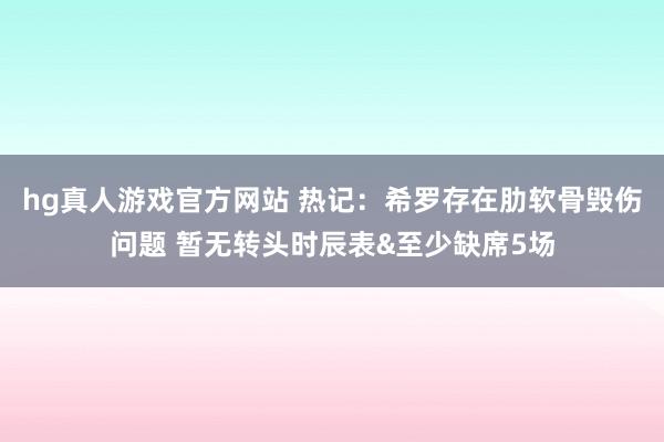 hg真人游戏官方网站 热记：希罗存在肋软骨毁伤问题 暂无转头时辰表&至少缺席5场