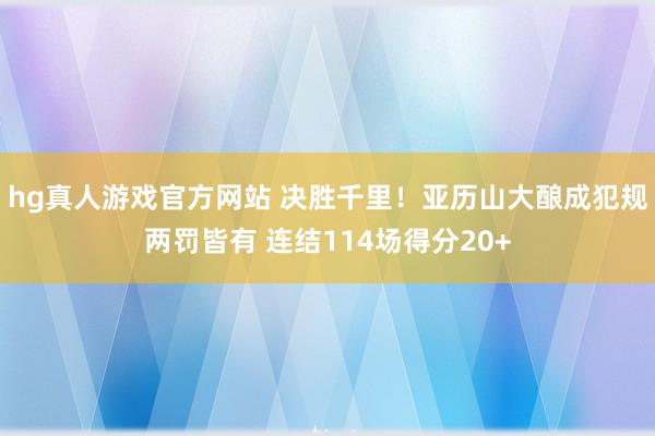 hg真人游戏官方网站 决胜千里！亚历山大酿成犯规两罚皆有 连结114场得分20+