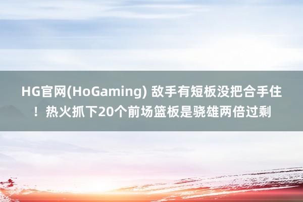 HG官网(HoGaming) 敌手有短板没把合手住！热火抓下20个前场篮板是骁雄两倍过剩