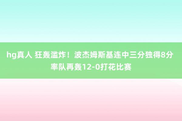 hg真人 狂轰滥炸！波杰姆斯基连中三分独得8分 率队再轰12-0打花比赛