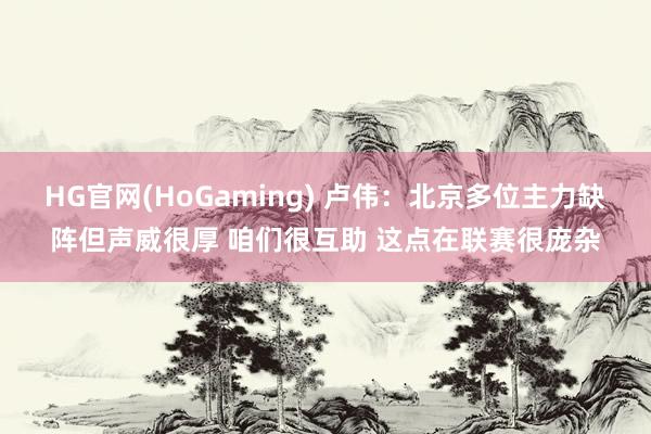 HG官网(HoGaming) 卢伟：北京多位主力缺阵但声威很厚 咱们很互助 这点在联赛很庞杂