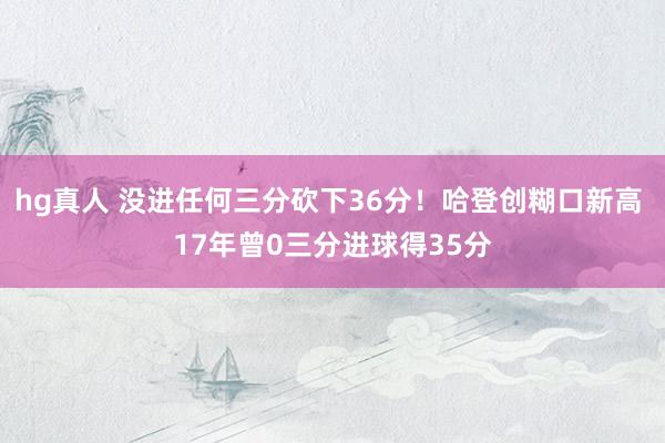 hg真人 没进任何三分砍下36分！哈登创糊口新高 17年曾0三分进球得35分