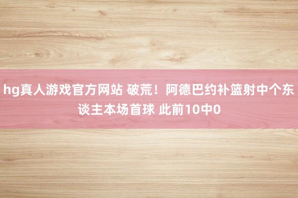 hg真人游戏官方网站 破荒！阿德巴约补篮射中个东谈主本场首球 此前10中0
