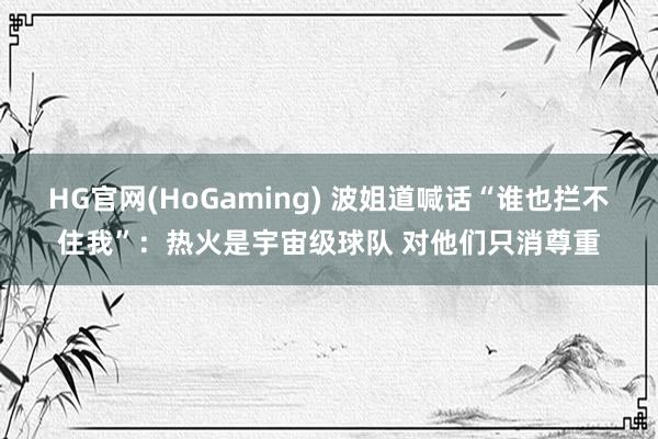HG官网(HoGaming) 波姐道喊话“谁也拦不住我”：热火是宇宙级球队 对他们只消尊重
