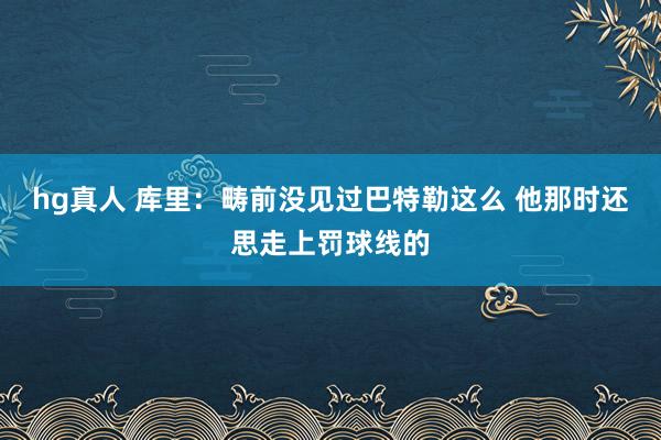 hg真人 库里：畴前没见过巴特勒这么 他那时还思走上罚球线的