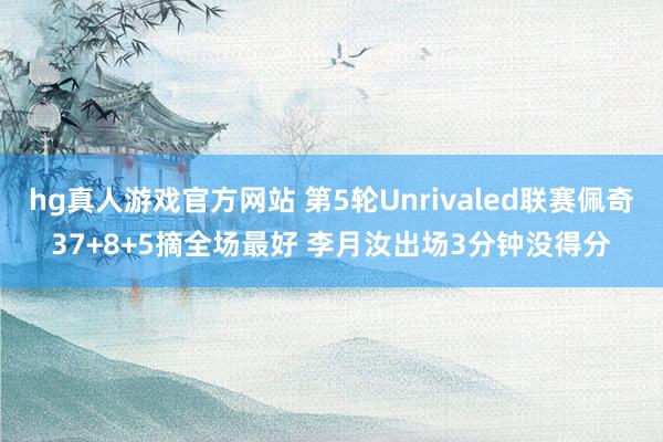 hg真人游戏官方网站 第5轮Unrivaled联赛佩奇37+8+5摘全场最好 李月汝出场3分钟没得分