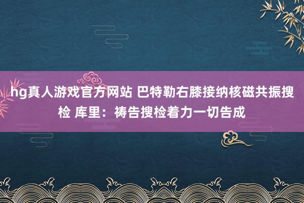 hg真人游戏官方网站 巴特勒右膝接纳核磁共振搜检 库里：祷告搜检着力一切告成