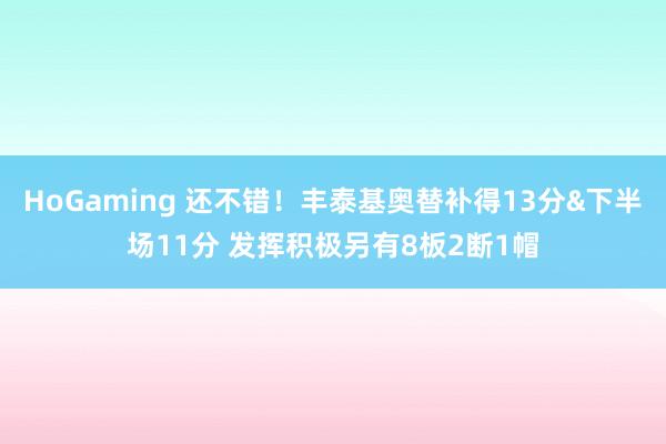 HoGaming 还不错！丰泰基奥替补得13分&下半场11分 发挥积极另有8板2断1帽