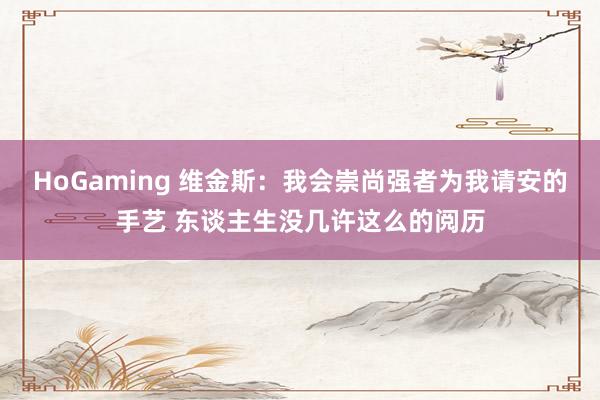 HoGaming 维金斯：我会崇尚强者为我请安的手艺 东谈主生没几许这么的阅历