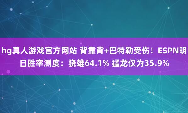 hg真人游戏官方网站 背靠背+巴特勒受伤！ESPN明日胜率测度：骁雄64.1% 猛龙仅为35.9%