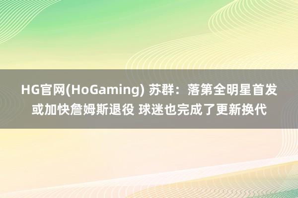 HG官网(HoGaming) 苏群：落第全明星首发或加快詹姆斯退役 球迷也完成了更新换代