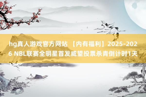 hg真人游戏官方网站 【内有福利】2025-2026 NBL联赛全明星首发威望投票杀青倒计时1天