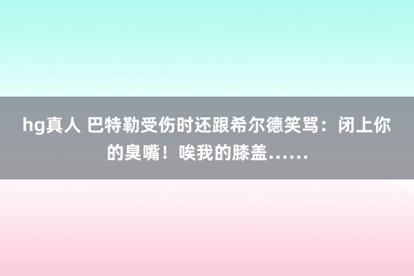 hg真人 巴特勒受伤时还跟希尔德笑骂：闭上你的臭嘴！唉我的膝盖……