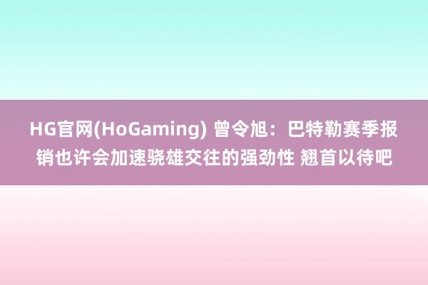 HG官网(HoGaming) 曾令旭：巴特勒赛季报销也许会加速骁雄交往的强劲性 翘首以待吧