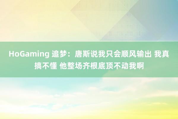 HoGaming 追梦：唐斯说我只会顺风输出 我真搞不懂 他整场齐根底顶不动我啊