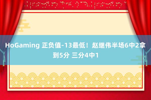 HoGaming 正负值-13最低！赵继伟半场6中2拿到5分 三分4中1