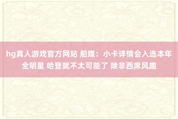 hg真人游戏官方网站 船媒：小卡详情会入选本年全明星 哈登就不太可能了 除非西席风趣