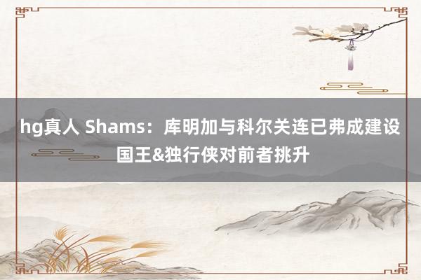 hg真人 Shams：库明加与科尔关连已弗成建设 国王&独行侠对前者挑升