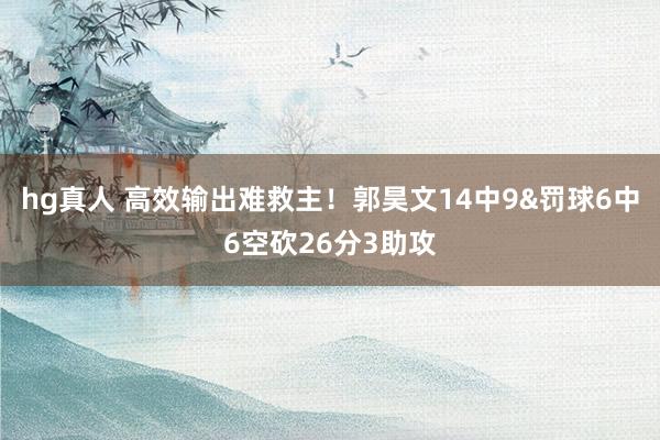 hg真人 高效输出难救主！郭昊文14中9&罚球6中6空砍26分3助攻