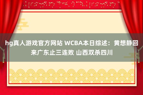 hg真人游戏官方网站 WCBA本日综述：黄想静回来广东止三连败 山西双杀四川