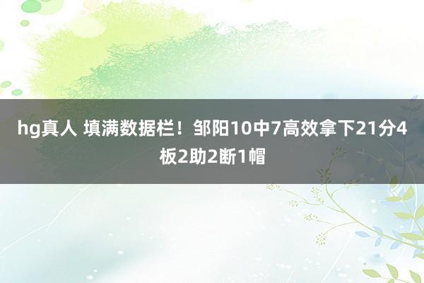 hg真人 填满数据栏！邹阳10中7高效拿下21分4板2助2断1帽