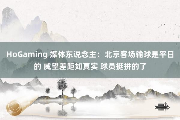 HoGaming 媒体东说念主：北京客场输球是平日的 威望差距如真实 球员挺拼的了