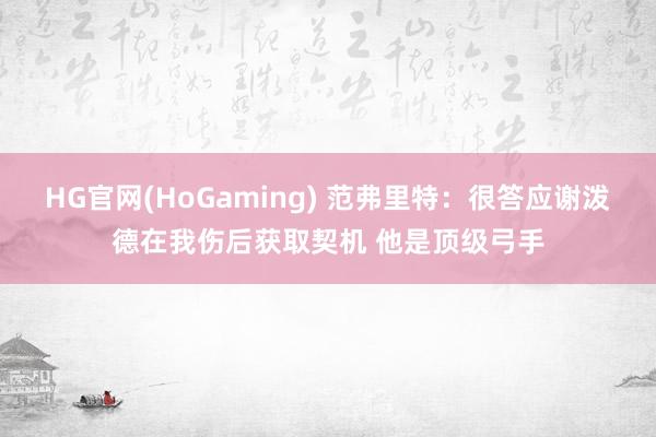 HG官网(HoGaming) 范弗里特：很答应谢泼德在我伤后获取契机 他是顶级弓手