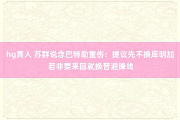 hg真人 苏群说念巴特勒重伤：提议先不换库明加 若非要来回就换普遍锋线