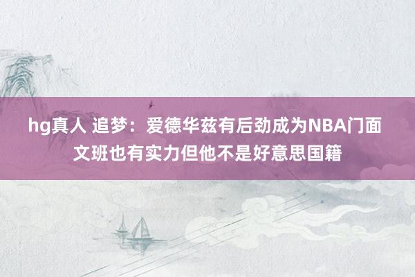 hg真人 追梦：爱德华兹有后劲成为NBA门面 文班也有实力但他不是好意思国籍