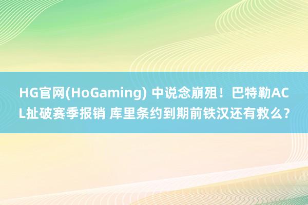 HG官网(HoGaming) 中说念崩殂！巴特勒ACL扯破赛季报销 库里条约到期前铁汉还有救么？