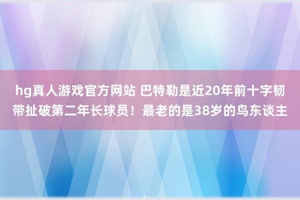 hg真人游戏官方网站 巴特勒是近20年前十字韧带扯破第二年长球员！最老的是38岁的鸟东谈主