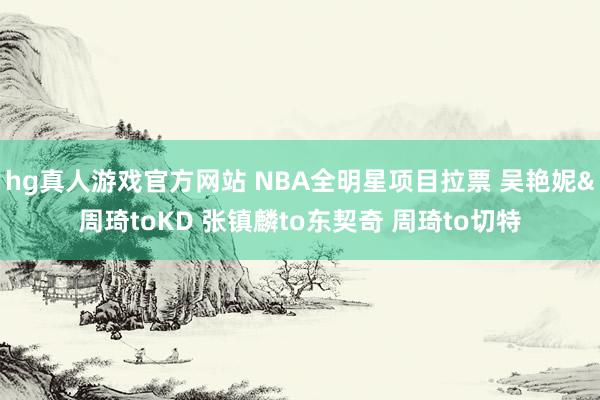 hg真人游戏官方网站 NBA全明星项目拉票 吴艳妮&周琦toKD 张镇麟to东契奇 周琦to切特