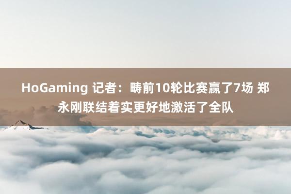 HoGaming 记者：畴前10轮比赛赢了7场 郑永刚联结着实更好地激活了全队
