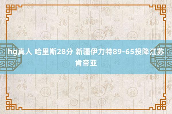 hg真人 哈里斯28分 新疆伊力特89-65投降江苏肯帝亚