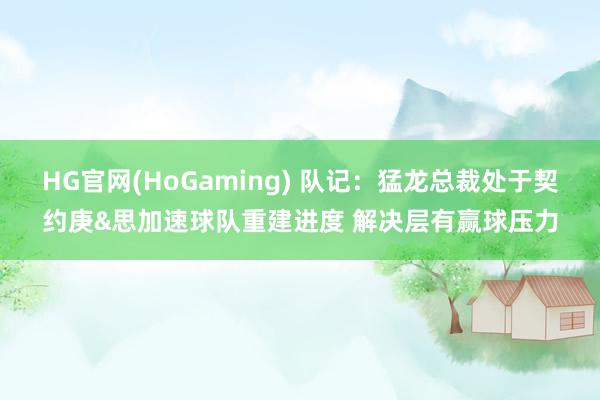 HG官网(HoGaming) 队记：猛龙总裁处于契约庚&思加速球队重建进度 解决层有赢球压力