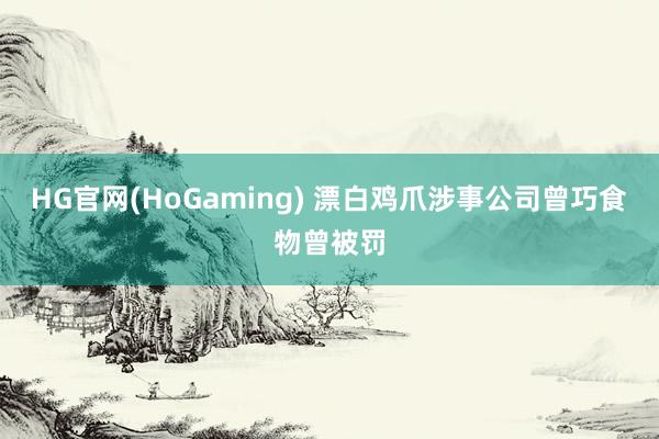 HG官网(HoGaming) 漂白鸡爪涉事公司曾巧食物曾被罚
