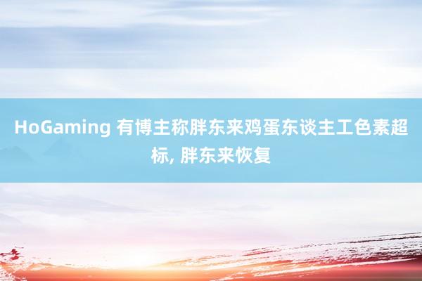 HoGaming 有博主称胖东来鸡蛋东谈主工色素超标， 胖东来恢复