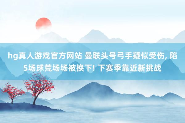 hg真人游戏官方网站 曼联头号弓手疑似受伤, 陷5场球荒场场被换下! 下赛季靠近新挑战