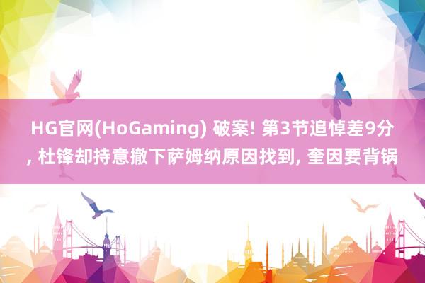 HG官网(HoGaming) 破案! 第3节追悼差9分, 杜锋却持意撤下萨姆纳原因找到, 奎因要背锅