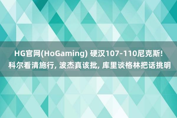 HG官网(HoGaming) 硬汉107-110尼克斯! 科尔看清施行, 波杰真该批, 库里谈格林把话挑明