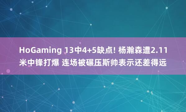 HoGaming 13中4+5缺点! 杨瀚森遭2.11米中锋打爆 连场被碾压斯帅表示还差得远