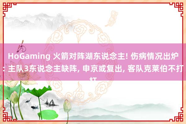 HoGaming 火箭对阵湖东说念主! 伤病情况出炉: 主队3东说念主缺阵, 申京或复出, 客队克莱伯不打