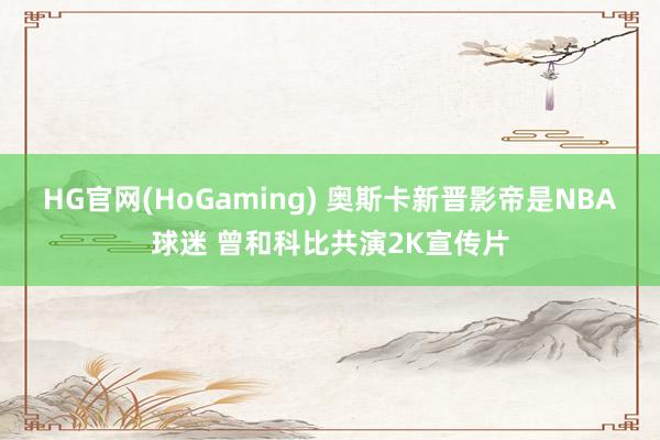 HG官网(HoGaming) 奥斯卡新晋影帝是NBA球迷 曾和科比共演2K宣传片