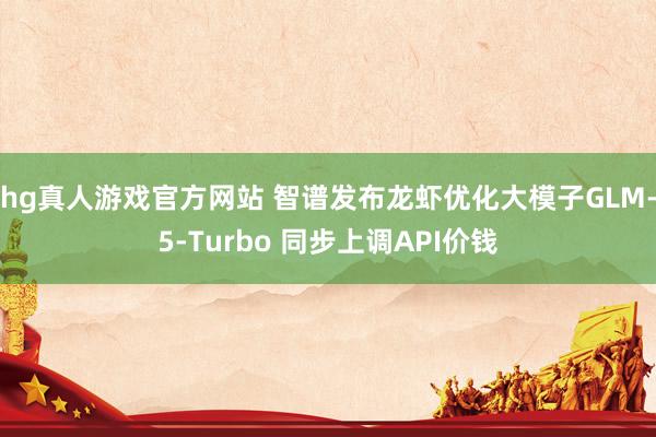 hg真人游戏官方网站 智谱发布龙虾优化大模子GLM-5-Turbo 同步上调API价钱