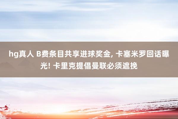 hg真人 B费条目共享进球奖金, 卡塞米罗回话曝光! 卡里克提倡曼联必须遮挽