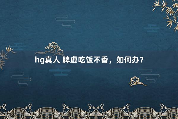 hg真人 脾虚吃饭不香，如何办？