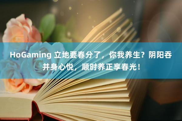 HoGaming 立地要春分了，你我养生？阴阳吞并身心悦，顺时养正享春光！