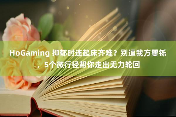 HoGaming 抑郁时连起床齐难？别逼我方矍铄，5个微行径帮你走出无力轮回