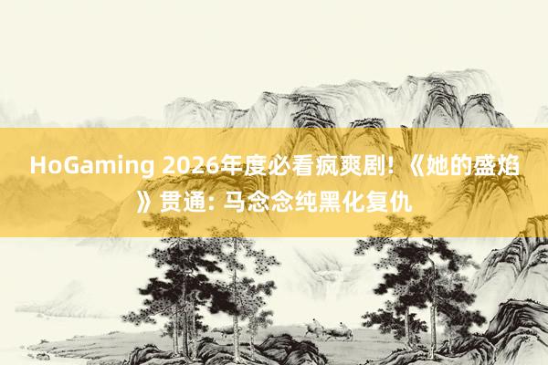 HoGaming 2026年度必看疯爽剧! 《她的盛焰》贯通: 马念念纯黑化复仇